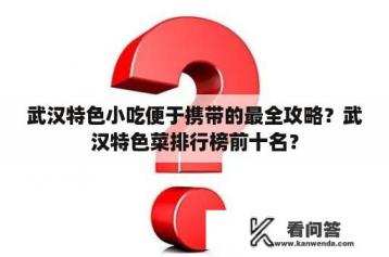 武汉特色小吃便于携带的最全攻略？武汉特色菜排行榜前十名？