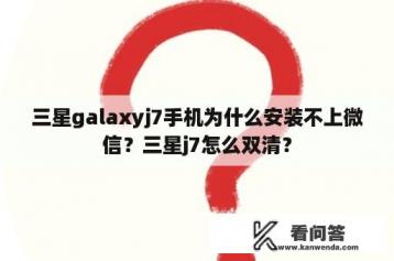 三星galaxyj7手机为什么安装不上微信？三星j7怎么双清？