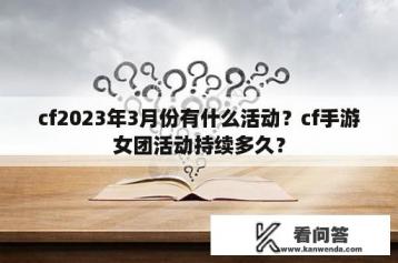 cf2023年3月份有什么活动？cf手游女团活动持续多久？