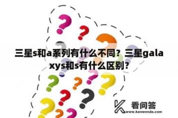 三星s和a系列有什么不同？三星galaxys和s有什么区别？