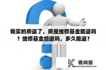 我买的房退了，房屋维修基金能退吗？维修基金给退吗，多久能退？