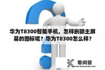 华为T8300智能手机，怎样删除主屏幕的图标呢？华为T8300怎么样？