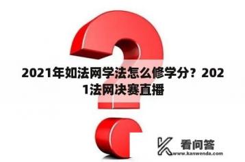 2021年如法网学法怎么修学分？2021法网决赛直播