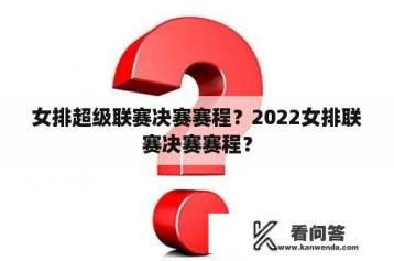 女排超级联赛决赛赛程？2022女排联赛决赛赛程？