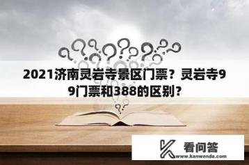 2021济南灵岩寺景区门票？灵岩寺99门票和388的区别？