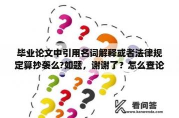 毕业论文中引用名词解释或者法律规定算抄袭么?如题，谢谢了？怎么查论文是不是抄袭？