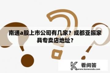 南通a股上市公司有几家？成都亚振家具专卖店地址？