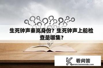 生死钟声秦岚身份？生死钟声上船检查是哪集？