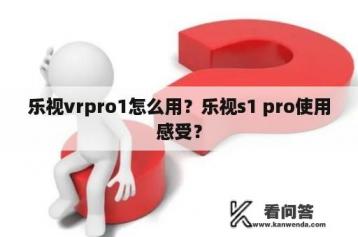 乐视vrpro1怎么用？乐视s1 pro使用感受？