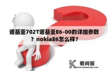 诺基亚702T诺基亚E6-00的详细参数？nokiaE6怎么样？