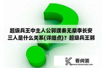 超级兵王中主人公郭璞秦无桑李长安三人是什么关系(详细点)？超级兵王郭璞笔趣阁