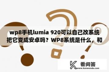 wp8手机lumia 920可以自己改系统把它变成安卓吗？WP8系统是什么，和安卓有什么不同？