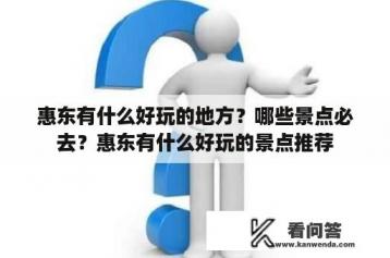 惠东有什么好玩的地方？哪些景点必去？惠东有什么好玩的景点推荐