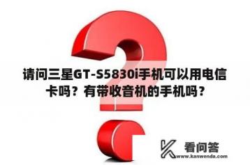 请问三星GT-S5830i手机可以用电信卡吗？有带收音机的手机吗？