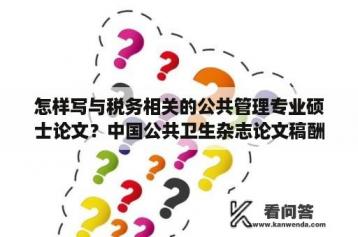 怎样写与税务相关的公共管理专业硕士论文？中国公共卫生杂志论文稿酬标准是百分之十？