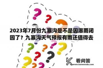 2023年7月份九寨沟是不是因瀑雨闭园了？九寨沟天气预报有雨还值得去吗？