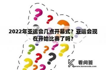 2022年亚运会几点开幕式？亚运会现在开始比赛了吗？