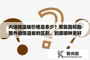 内墙保温板价格是多少？聚氨酯和酚醛外墙保温板的区别，到底哪种更好？请专家给个让我信服的答案？