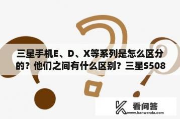 三星手机E、D、X等系列是怎么区分的？他们之间有什么区别？三星S508这个手机怎么样？能不能用得住？电池能用几天？