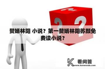 赘婿林阳 小说？第一赘婿林阳苏颜免费读小说？