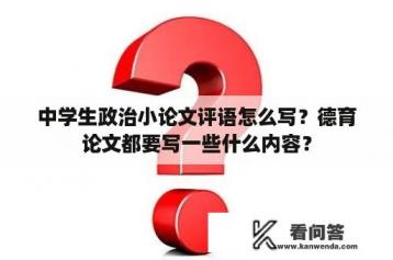 中学生政治小论文评语怎么写？德育论文都要写一些什么内容？