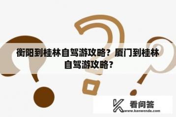 衡阳到桂林自驾游攻略？厦门到桂林自驾游攻略？