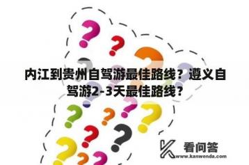 内江到贵州自驾游最佳路线？遵义自驾游2-3天最佳路线？