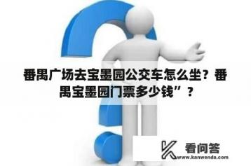 番禺广场去宝墨园公交车怎么坐？番禺宝墨园门票多少钱”？