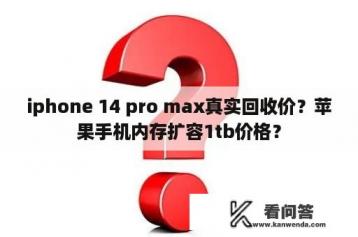 iphone 14 pro max真实回收价？苹果手机内存扩容1tb价格？