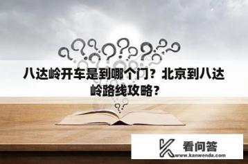 八达岭开车是到哪个门？北京到八达岭路线攻略？