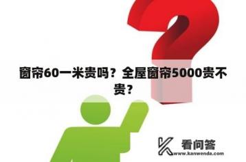 窗帘60一米贵吗？全屋窗帘5000贵不贵？