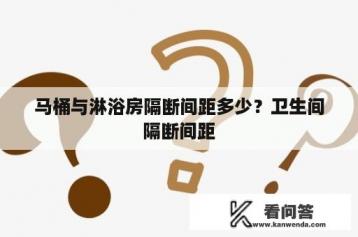 马桶与淋浴房隔断间距多少？卫生间隔断间距