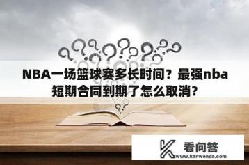 NBA一场篮球赛多长时间？最强nba短期合同到期了怎么取消？