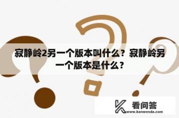 寂静岭2另一个版本叫什么？寂静岭另一个版本是什么？