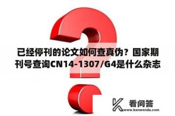 已经停刊的论文如何查真伪？国家期刊号查询CN14-1307/G4是什么杂志？