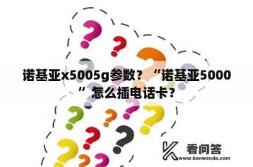 诺基亚x5005g参数？“诺基亚5000”怎么插电话卡？