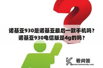 诺基亚930是诺基亚最后一款手机吗？诺基亚930电信版是4g的吗？