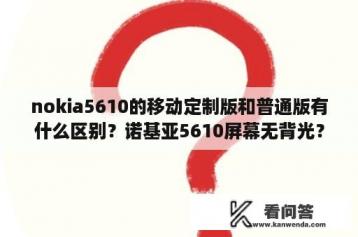 nokia5610的移动定制版和普通版有什么区别？诺基亚5610屏幕无背光？