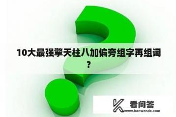 10大最强擎天柱八加偏旁组字再组词？