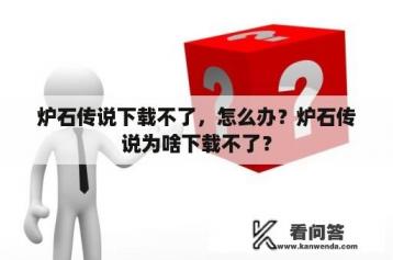 炉石传说下载不了，怎么办？炉石传说为啥下载不了？