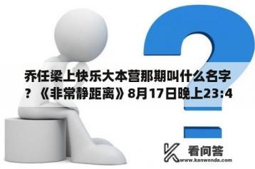 乔任梁上快乐大本营那期叫什么名字？《非常静距离》8月17日晚上23:48播出的有陈晓和赵丽颖接受访问的那期节目具体会在什么时候重播？