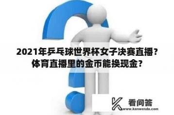 2021年乒乓球世界杯女子决赛直播？体育直播里的金币能换现金？