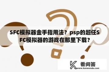 SFC模拟器金手指用法？psp的超任SFC模拟器的游戏在那里下载？