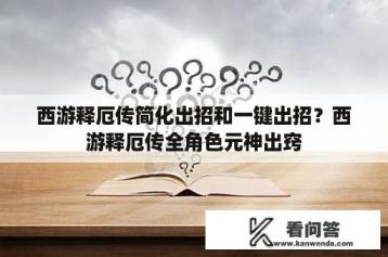 西游释厄传简化出招和一键出招？西游释厄传全角色元神出窍