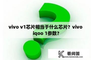 vivo v1芯片相当于什么芯片？vivo iqoo 1参数？