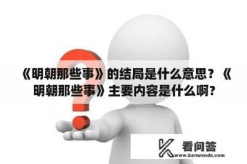 《明朝那些事》的结局是什么意思？《明朝那些事》主要内容是什么啊？