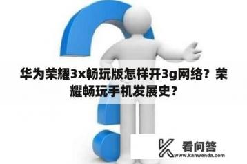 华为荣耀3x畅玩版怎样开3g网络？荣耀畅玩手机发展史？