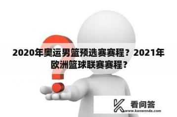 2020年奥运男篮预选赛赛程？2021年欧洲篮球联赛赛程？