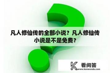 凡人修仙传的全部小说？凡人修仙传小说是不是免费？