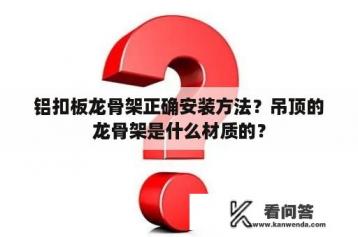 铝扣板龙骨架正确安装方法？吊顶的龙骨架是什么材质的？